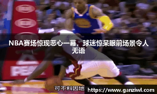 NBA赛场惊现恶心一幕，球迷惊呆眼前场景令人无语