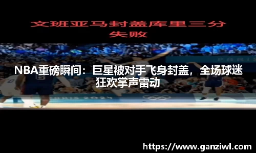 NBA重磅瞬间：巨星被对手飞身封盖，全场球迷狂欢掌声雷动