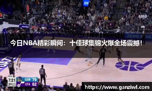今日NBA精彩瞬间：十佳球集锦火爆全场震撼！